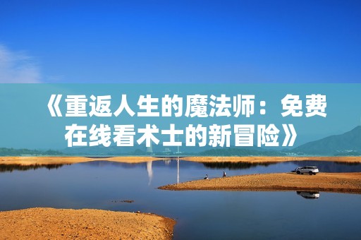 《重返人生的魔法师：免费在线看术士的新冒险》