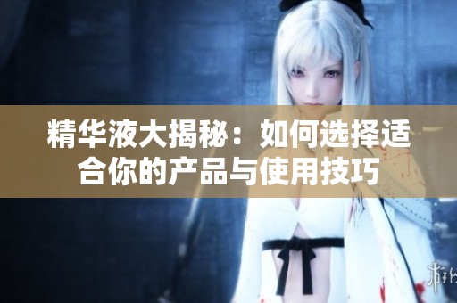 精华液大揭秘：如何选择适合你的产品与使用技巧