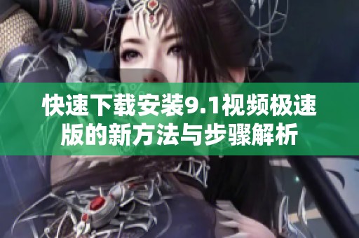 快速下载安装9.1视频极速版的新方法与步骤解析