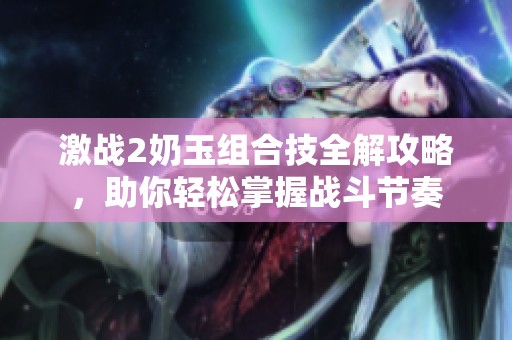 激战2奶玉组合技全解攻略，助你轻松掌握战斗节奏
