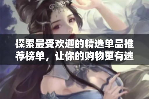 探索最受欢迎的精选单品推荐榜单，让你的购物更有选择性
