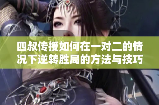 四叔传授如何在一对二的情况下逆转胜局的方法与技巧