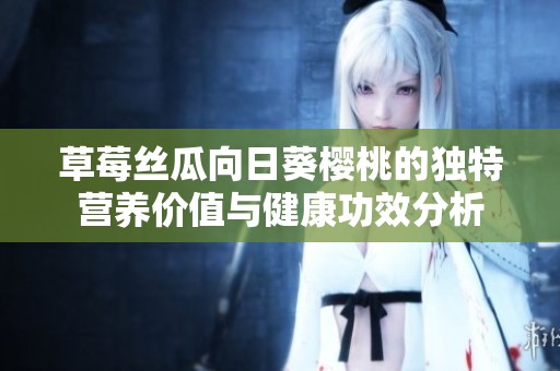 草莓丝瓜向日葵樱桃的独特营养价值与健康功效分析