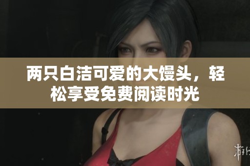 两只白洁可爱的大馒头，轻松享受免费阅读时光