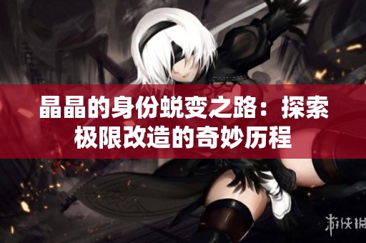 晶晶的身份蜕变之路：探索极限改造的奇妙历程