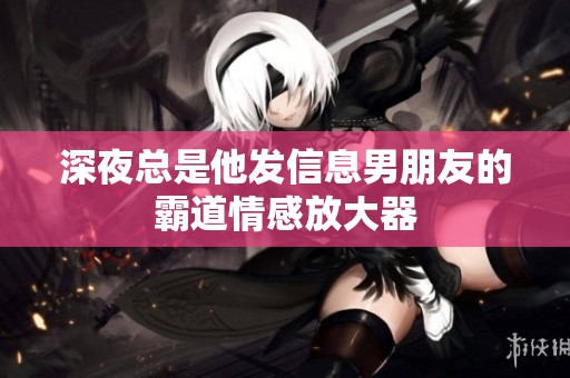 深夜总是他发信息男朋友的霸道情感放大器