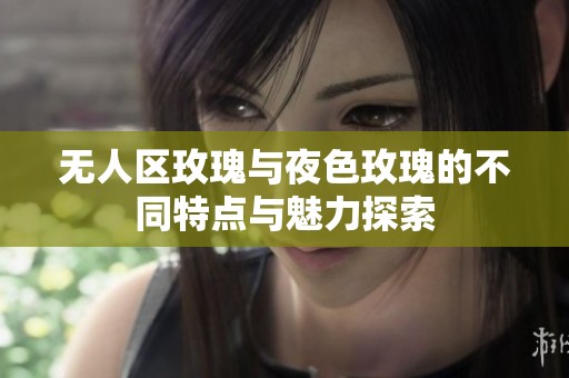 无人区玫瑰与夜色玫瑰的不同特点与魅力探索