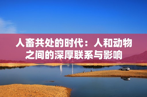 人畜共处的时代：人和动物之间的深厚联系与影响