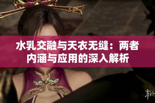 水乳交融与天衣无缝：两者内涵与应用的深入解析