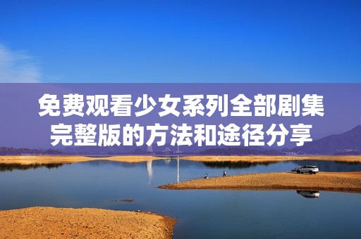 免费观看少女系列全部剧集完整版的方法和途径分享