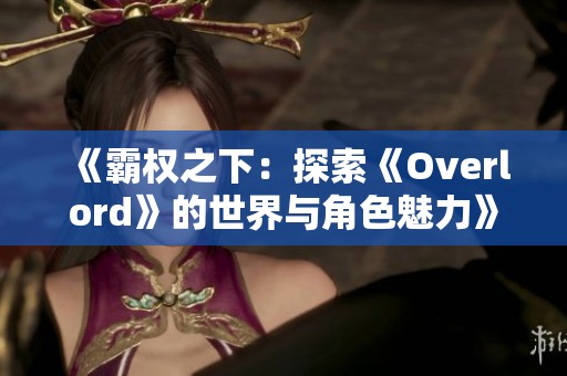 《霸权之下：探索《Overlord》的世界与角色魅力》