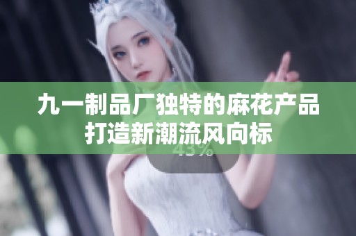 九一制品厂独特的麻花产品打造新潮流风向标