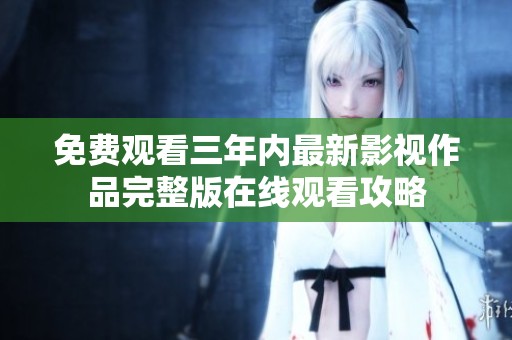 免费观看三年内最新影视作品完整版在线观看攻略