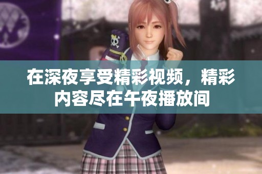 在深夜享受精彩视频，精彩内容尽在午夜播放间