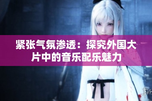 紧张气氛渗透：探究外国大片中的音乐配乐魅力