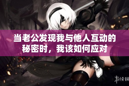 当老公发现我与他人互动的秘密时，我该如何应对