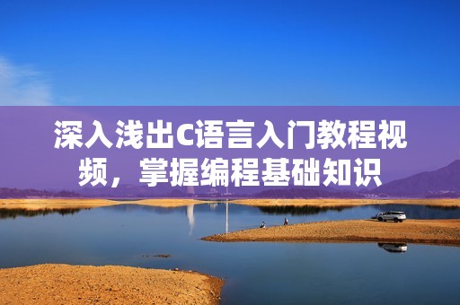深入浅出C语言入门教程视频，掌握编程基础知识