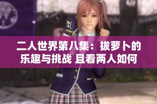 二人世界第八集：拔萝卜的乐趣与挑战 且看两人如何默契合作