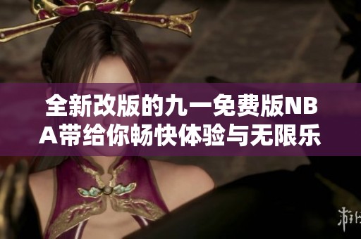 全新改版的九一免费版NBA带给你畅快体验与无限乐趣