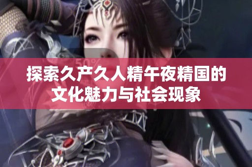 探索久产久人精午夜精国的文化魅力与社会现象