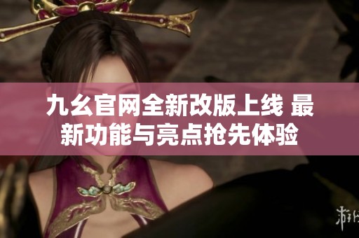 九幺官网全新改版上线 最新功能与亮点抢先体验