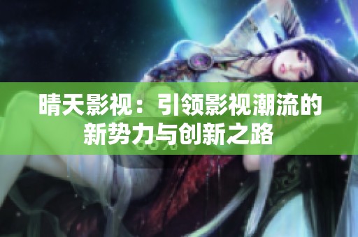 晴天影视：引领影视潮流的新势力与创新之路