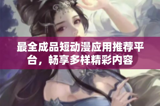 最全成品短动漫应用推荐平台，畅享多样精彩内容