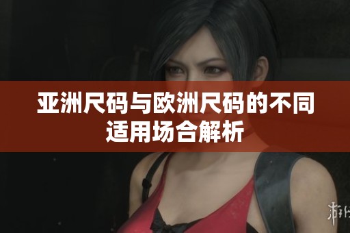 亚洲尺码与欧洲尺码的不同适用场合解析