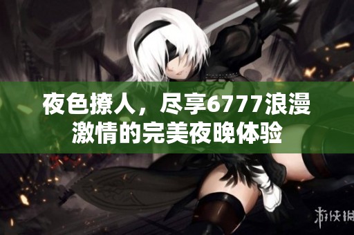 夜色撩人，尽享6777浪漫激情的完美夜晚体验