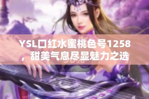 YSL口红水蜜桃色号1258，甜美气息尽显魅力之选