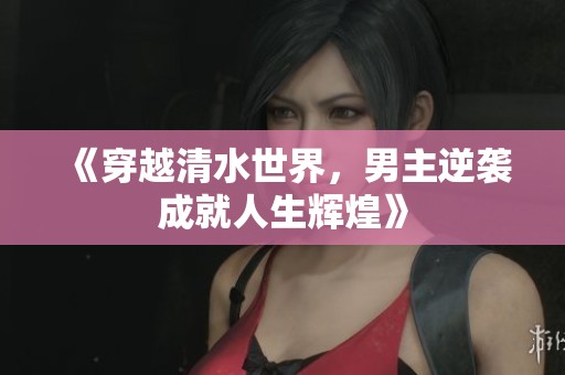 《穿越清水世界，男主逆袭成就人生辉煌》