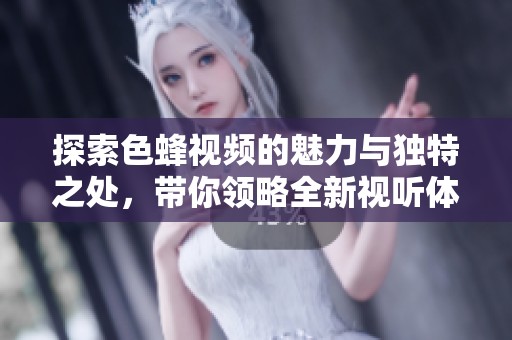 探索色蜂视频的魅力与独特之处，带你领略全新视听体验