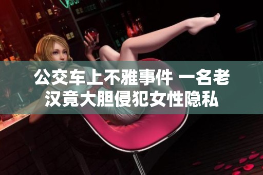 公交车上不雅事件 一名老汉竟大胆侵犯女性隐私