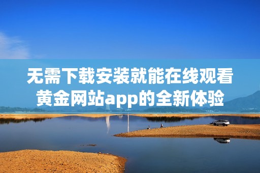 无需下载安装就能在线观看黄金网站app的全新体验