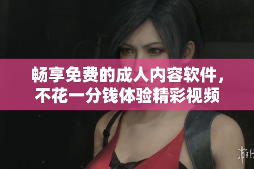 畅享免费的成人内容软件，不花一分钱体验精彩视频