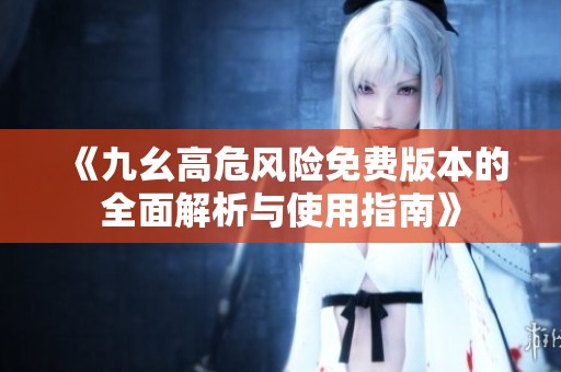 《九幺高危风险免费版本的全面解析与使用指南》