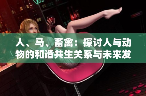 人、马、畜禽：探讨人与动物的和谐共生关系与未来发展