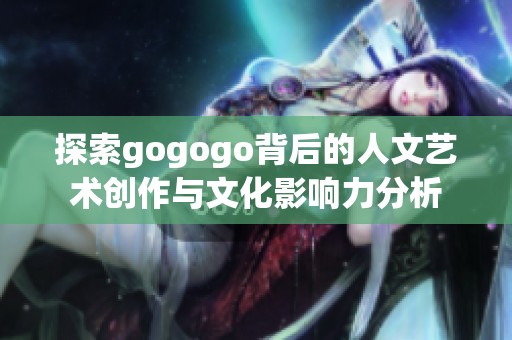 探索gogogo背后的人文艺术创作与文化影响力分析