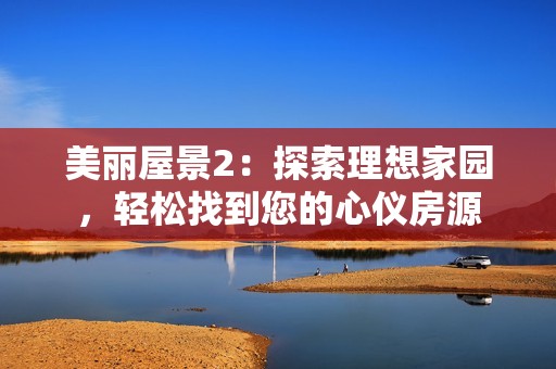 美丽屋景2：探索理想家园，轻松找到您的心仪房源