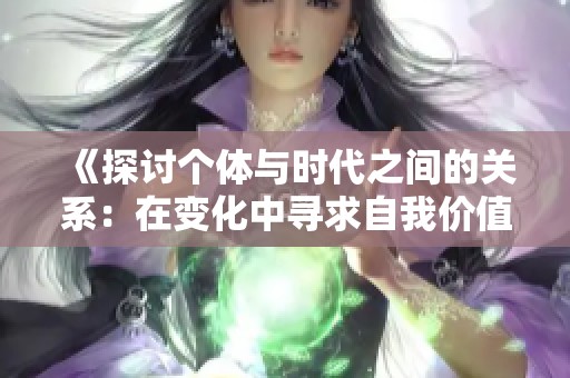 《探讨个体与时代之间的关系：在变化中寻求自我价值》