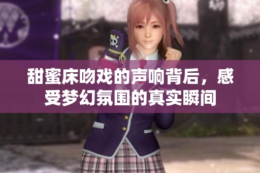 甜蜜床吻戏的声响背后，感受梦幻氛围的真实瞬间