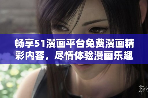 畅享51漫画平台免费漫画精彩内容，尽情体验漫画乐趣