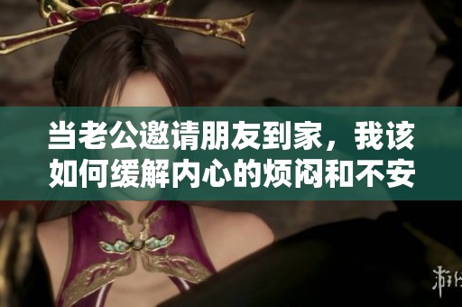 当老公邀请朋友到家，我该如何缓解内心的烦闷和不安