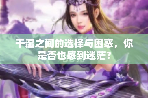 干湿之间的选择与困惑，你是否也感到迷茫？