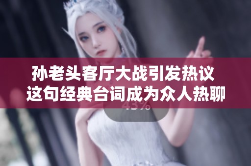 孙老头客厅大战引发热议 这句经典台词成为众人热聊焦点