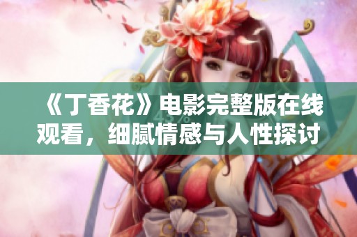 《丁香花》电影完整版在线观看，细腻情感与人性探讨展现华彩