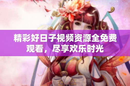 精彩好日子视频资源全免费观看，尽享欢乐时光