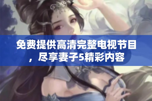 免费提供高清完整电视节目，尽享妻子5精彩内容