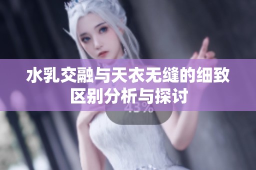 水乳交融与天衣无缝的细致区别分析与探讨