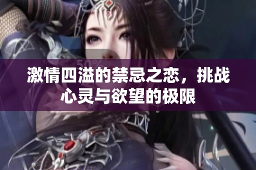 激情四溢的禁忌之恋，挑战心灵与欲望的极限